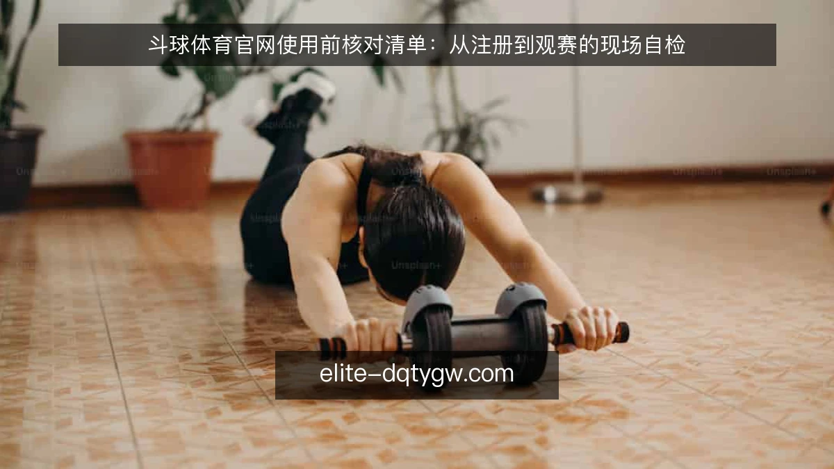 斗球体育官网使用前核对清单：从注册到观赛的现场自检