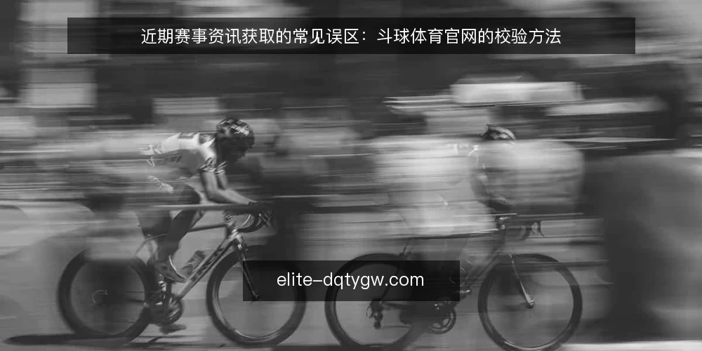 近期赛事资讯获取的常见误区:斗球体育官网的校验方法 — 眼下赛事资讯获取的现状 配图