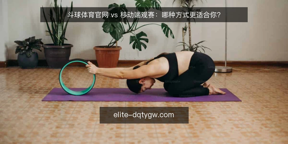 斗球体育官网 vs 移动端观赛:哪种方式更适合你? — 对比前提:先明确你的观赛场景 配图