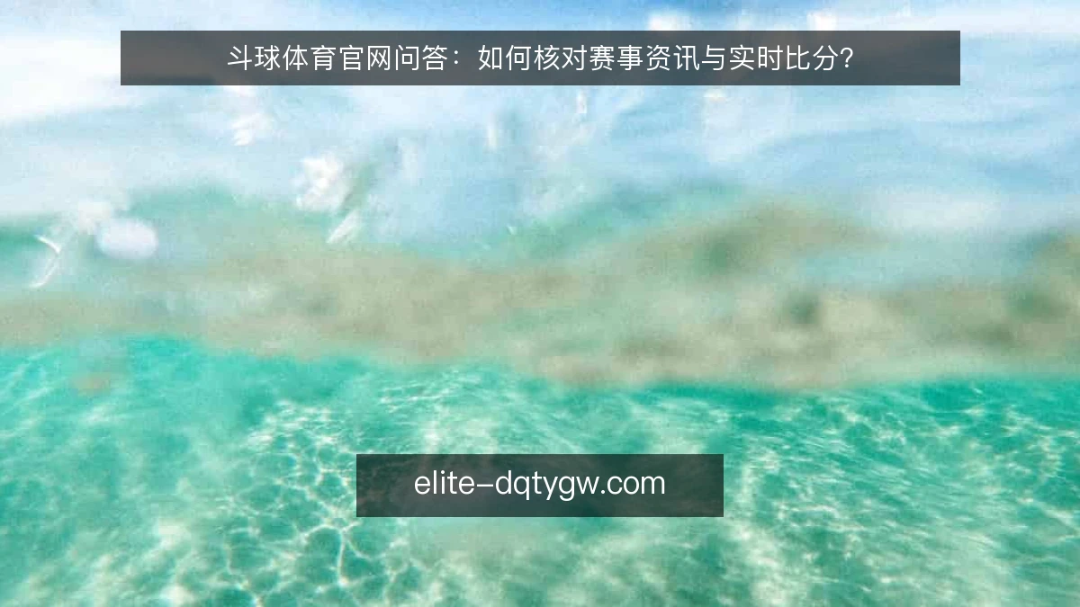 斗球体育官网问答：如何核对赛事资讯与实时比分？