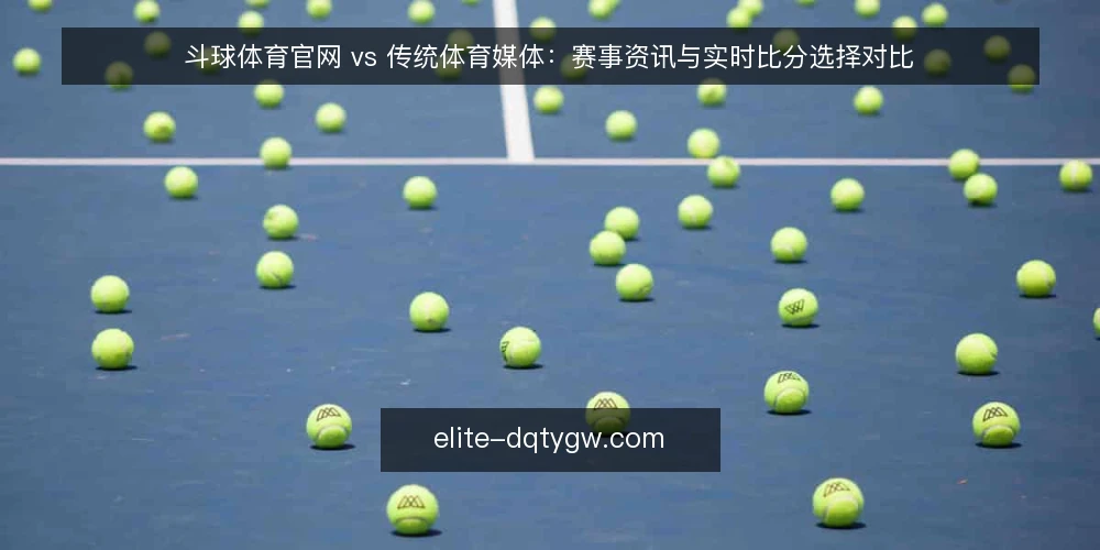 斗球体育官网 vs 传统体育媒体：赛事资讯与实时比分选择对比 — 明确信息获取需求 配图