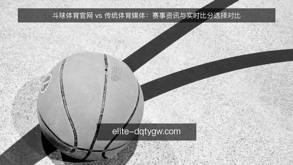 斗球体育官网 vs 传统体育媒体：赛事资讯与实时比分选择对比